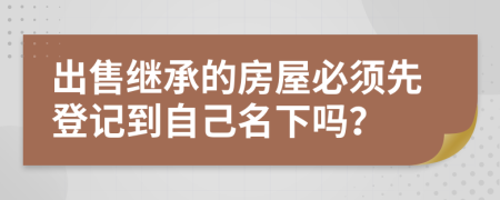 出售繼承的房屋必須先登記到自己名下嗎？