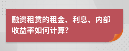 融資租賃的租金、利息、內(nèi)部收益率如何計算？