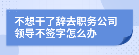 不想干了辭去職務(wù)公司領(lǐng)導不簽字怎么辦