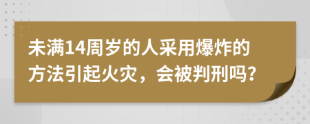 未滿14周歲的人采用爆炸的方法引起火災(zāi)，會(huì)被判刑嗎？