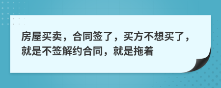 房屋買賣，合同簽了，買方不想買了，就是不簽解約合同，就是拖著