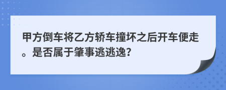 甲方倒車將乙方轎車撞壞之后開車便走。是否屬于肇事逃逃逸？