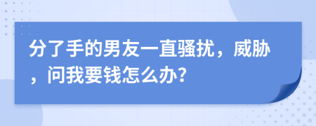 分了手的男友一直騷擾，威脅，問我要錢怎么辦？