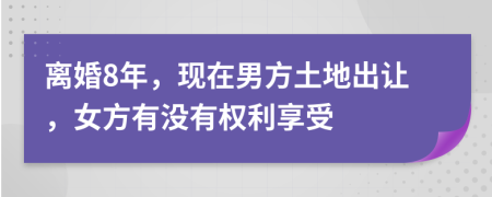 離婚8年，現(xiàn)在男方土地出讓，女方有沒有權(quán)利享受