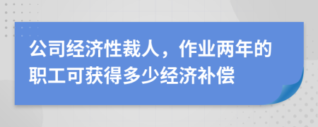 公司經(jīng)濟(jì)性裁人，作業(yè)兩年的職工可獲得多少經(jīng)濟(jì)補(bǔ)償