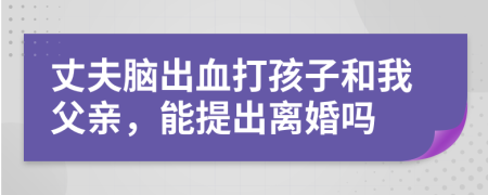 丈夫腦出血打孩子和我父親，能提出離婚嗎