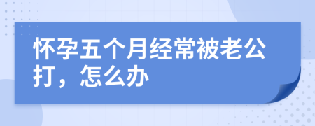懷孕五個(gè)月經(jīng)常被老公打，怎么辦