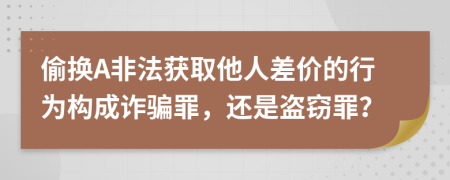 偷換A非法獲取他人差價的行為構(gòu)成詐騙罪，還是盜竊罪？