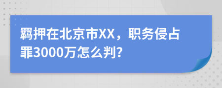 羈押在北京市XX，職務(wù)侵占罪3000萬怎么判？