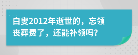 白叟2012年逝世的，忘領(lǐng)喪葬費了，還能補領(lǐng)嗎？