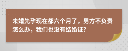 未婚先孕現(xiàn)在都六個月了，男方不負(fù)責(zé)怎么辦，我們也沒有結(jié)婚證？