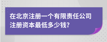 在北京注冊一個(gè)有限責(zé)任公司注冊資本最低多少錢？