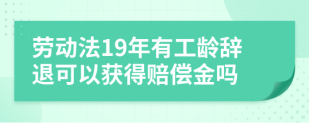 勞動(dòng)法19年有工齡辭退可以獲得賠償金嗎