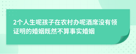 2個人生呢孩子在農(nóng)村辦呢酒席沒有領證明的婚姻既然不算事實婚姻