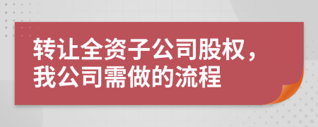 轉(zhuǎn)讓全資子公司股權(quán)，我公司需做的流程
