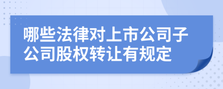 哪些法律對上市公司子公司股權(quán)轉(zhuǎn)讓有規(guī)定