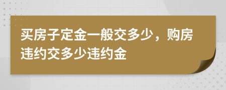 買房子定金一般交多少，購(gòu)房違約交多少違約金