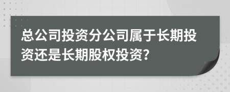 总公司投资分公司属于长期投资还是长期股权投资？