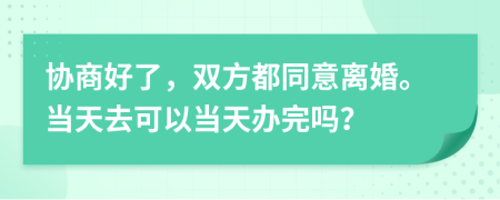 協(xié)商好了，雙方都同意離婚。當(dāng)天去可以當(dāng)天辦完嗎？
