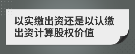 以實(shí)繳出資還是以認(rèn)繳出資計(jì)算股權(quán)價(jià)值