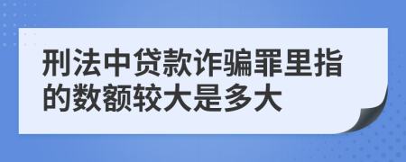 刑法中貸款詐騙罪里指的數(shù)額較大是多大