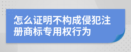 怎么證明不構(gòu)成侵犯注冊商標專用權(quán)行為