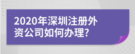 2020年深圳注冊外資公司如何辦理?
