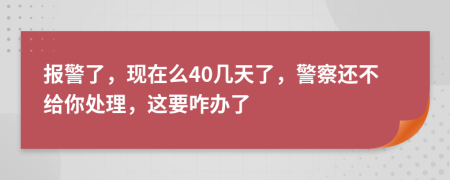 報(bào)警了，現(xiàn)在么40幾天了，警察還不給你處理，這要咋辦了
