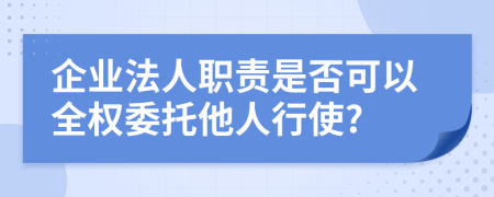 企業(yè)法人職責(zé)是否可以全權(quán)委托他人行使?