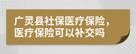 廣靈縣社保醫(yī)療保險，醫(yī)療保險可以補交嗎