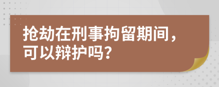 搶劫在刑事拘留期間，可以辯護(hù)嗎？