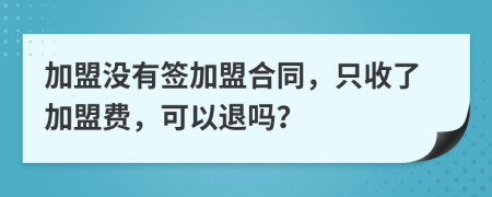 加盟沒有簽加盟合同，只收了加盟費，可以退嗎？