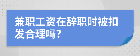 兼職工資在辭職時被扣發(fā)合理嗎？