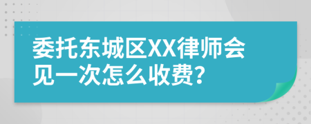 委托東城區(qū)XX律師會(huì)見(jiàn)一次怎么收費(fèi)？