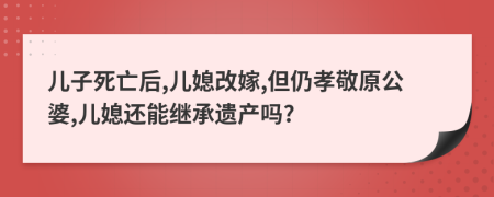 兒子死亡后,兒媳改嫁,但仍孝敬原公婆,兒媳還能繼承遺產(chǎn)嗎?