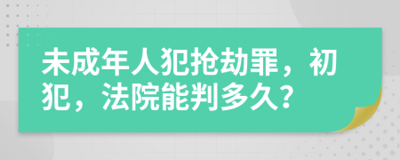 未成年人犯搶劫罪，初犯，法院能判多久？
