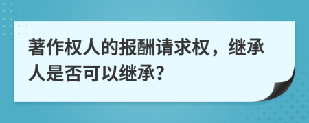 著作權(quán)人的報(bào)酬請(qǐng)求權(quán)，繼承人是否可以繼承？