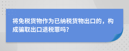 將免稅貨物作為已納稅貨物出口的，構(gòu)成騙取出口退稅罪嗎？