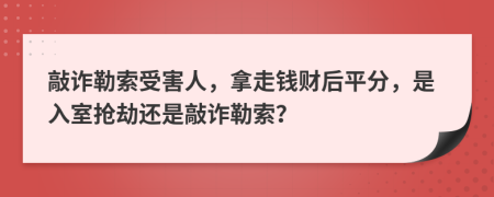 敲詐勒索受害人，拿走錢財后平分，是入室搶劫還是敲詐勒索？