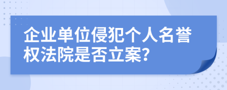 企業(yè)單位侵犯?jìng)€(gè)人名譽(yù)權(quán)法院是否立案？