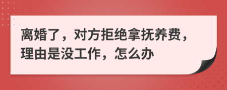 離婚了，對方拒絕拿撫養(yǎng)費，理由是沒工作，怎么辦