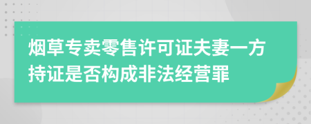煙草專賣零售許可證夫妻一方持證是否構(gòu)成非法經(jīng)營罪