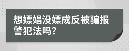 想嫖娼?jīng)]嫖成反被騙報(bào)警犯法嗎？