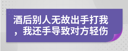 酒后別人無故出手打我，我還手導(dǎo)致對方輕傷