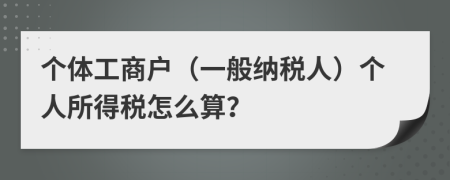 個體工商戶（一般納稅人）個人所得稅怎么算？