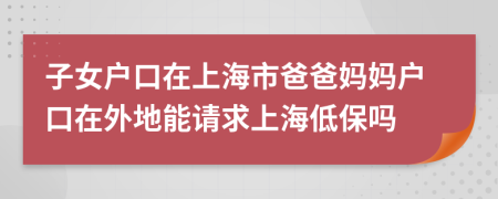 子女戶口在上海市爸爸媽媽戶口在外地能請(qǐng)求上海低保嗎