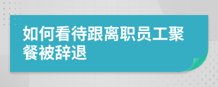 如何看待跟離職員工聚餐被辭退