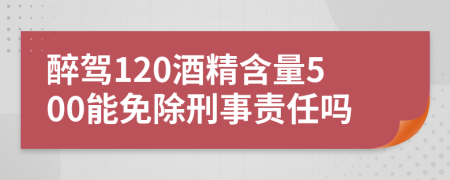 醉駕120酒精含量500能免除刑事責(zé)任嗎
