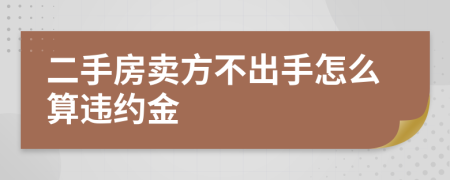 二手房賣方不出手怎么算違約金