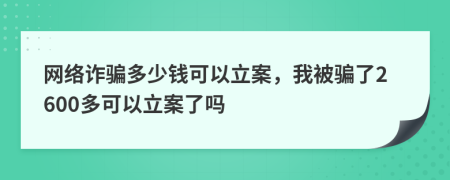 網(wǎng)絡(luò)詐騙多少錢可以立案，我被騙了2600多可以立案了嗎